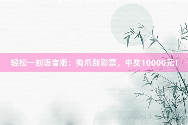 轻松一刻语音版：狗爪刮彩票，中奖10000元！