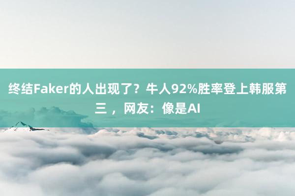 终结Faker的人出现了？牛人92%胜率登上韩服第三 ，网友：像是AI
