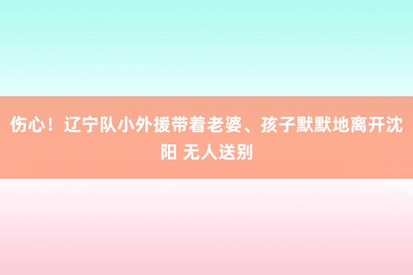 伤心！辽宁队小外援带着老婆、孩子默默地离开沈阳 无人送别