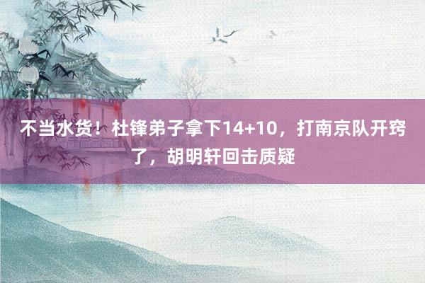 不当水货！杜锋弟子拿下14+10，打南京队开窍了，胡明轩回击质疑