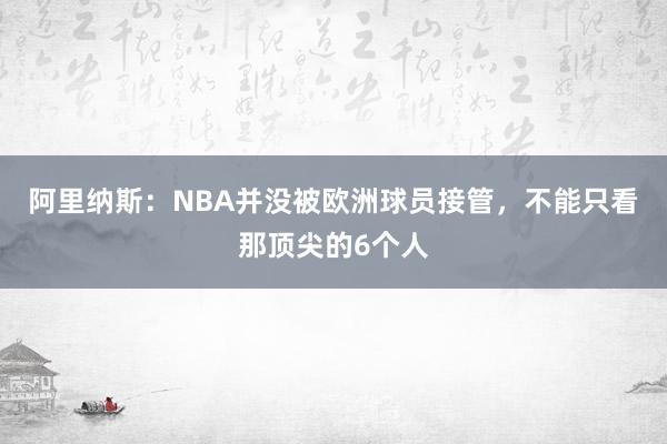 阿里纳斯：NBA并没被欧洲球员接管，不能只看那顶尖的6个人