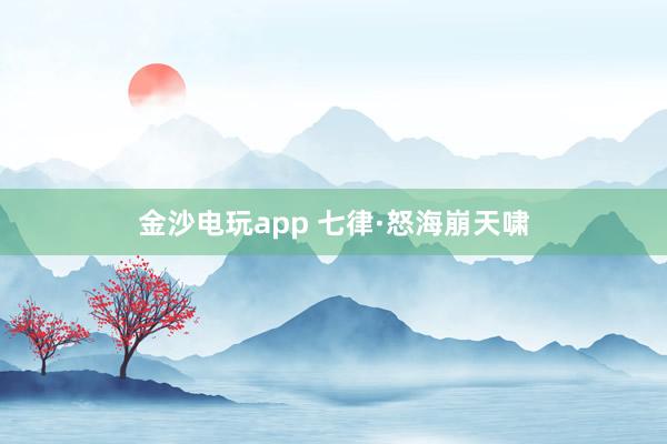 金沙电玩app 七律·怒海崩天啸