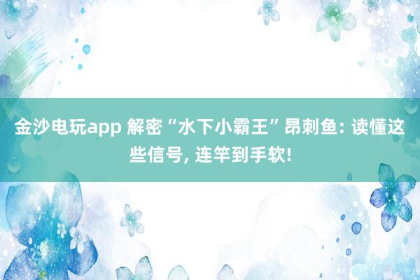 金沙电玩app 解密“水下小霸王”昂刺鱼: 读懂这些信号， 连竿到手软!