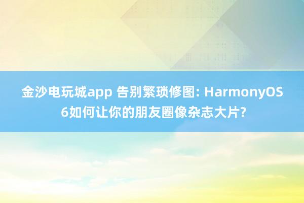 金沙电玩城app 告别繁琐修图: HarmonyOS 6如何让你的朋友圈像杂志大片?