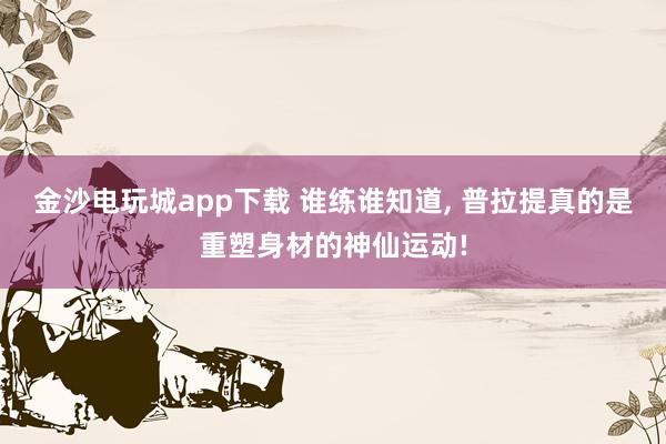 金沙电玩城app下载 谁练谁知道， 普拉提真的是重塑身材的神仙运动!