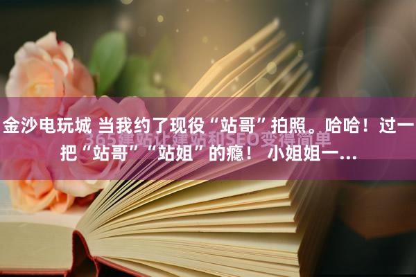 金沙电玩城 当我约了现役“站哥”拍照。哈哈！过一把“站哥”“站姐”的瘾！ 小姐姐一...