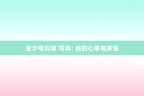 金沙电玩城 写真: 她的心事谁来懂