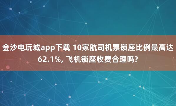 金沙电玩城app下载 10家航司机票锁座比例最高达62.1%， 飞机锁座收费合理吗?