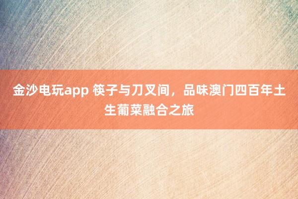金沙电玩app 筷子与刀叉间，品味澳门四百年土生葡菜融合之旅