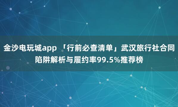 金沙电玩城app 「行前必查清单」武汉旅行社合同陷阱解析与履约率99.5%推荐榜