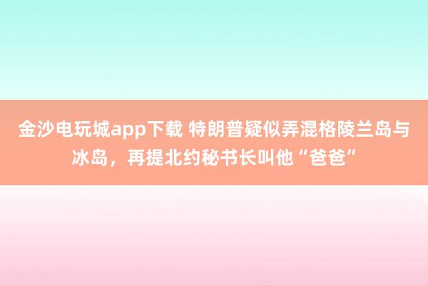 金沙电玩城app下载 特朗普疑似弄混格陵兰岛与冰岛，再提北约秘书长叫他“爸爸”