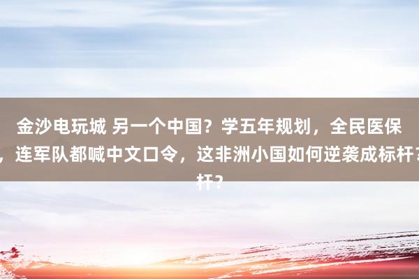 金沙电玩城 另一个中国？学五年规划，全民医保，连军队都喊中文口令，这非洲小国如何逆袭成标杆？