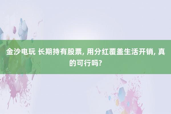 金沙电玩 长期持有股票， 用分红覆盖生活开销， 真的可行吗?