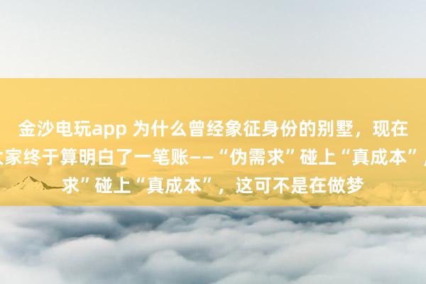 金沙电玩app 为什么曾经象征身份的别墅，现在成了烫手山芋？大家终于算明白了一笔账——“伪需求”碰上“真成本”，这可不是在做梦