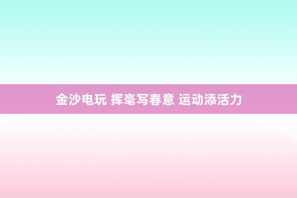 金沙电玩 挥毫写春意 运动添活力