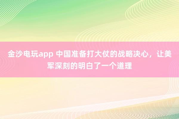 金沙电玩app 中国准备打大仗的战略决心，让美军深刻的明白了一个道理