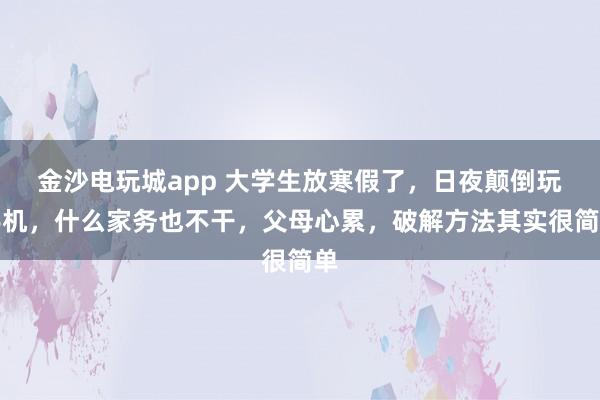 金沙电玩城app 大学生放寒假了，日夜颠倒玩手机，什么家务也不干，父母心累，破解方法其实很简单