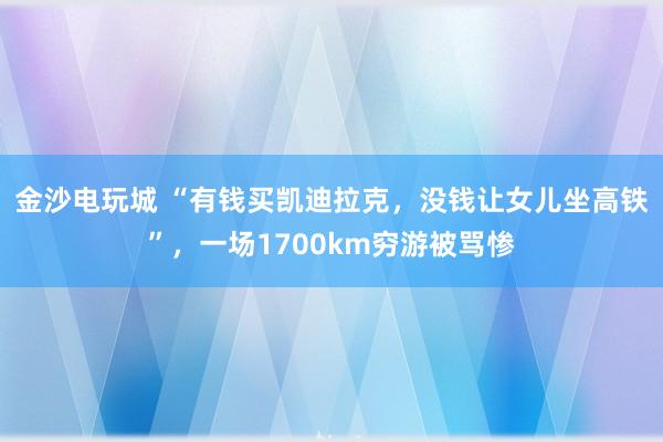 金沙电玩城 “有钱买凯迪拉克，没钱让女儿坐高铁”，一场1700km穷游被骂惨