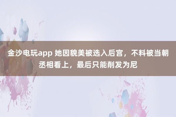 金沙电玩app 她因貌美被选入后宫，不料被当朝丞相看上，最后只能削发为尼