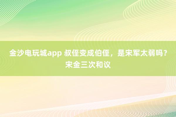 金沙电玩城app 叔侄变成伯侄,是宋军太弱吗?宋金三次和议