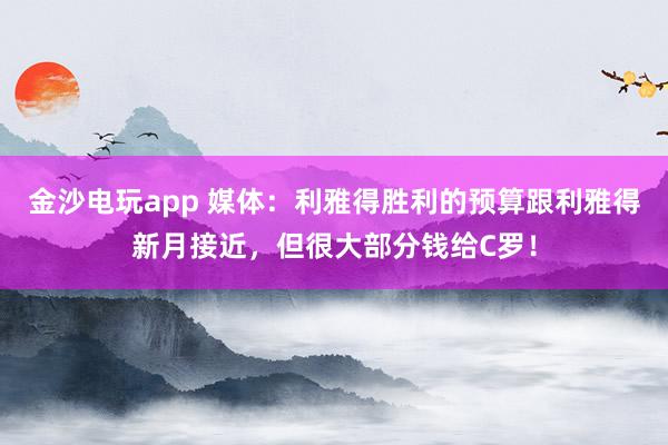 金沙电玩app 媒体：利雅得胜利的预算跟利雅得新月接近，但很大部分钱给C罗！
