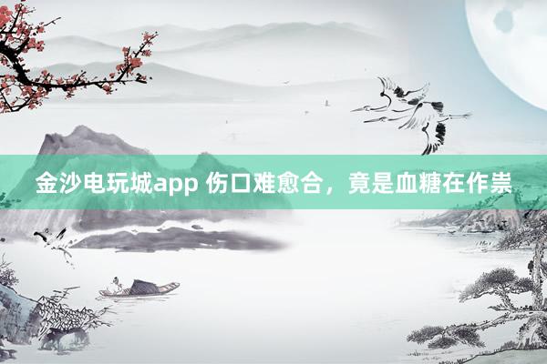 金沙电玩城app 伤口难愈合，竟是血糖在作祟