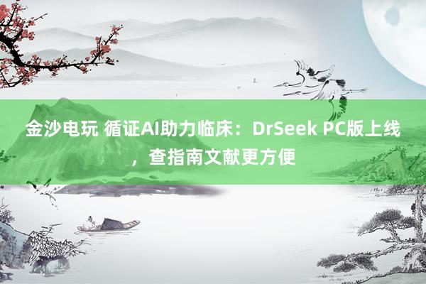 金沙电玩 循证AI助力临床：DrSeek PC版上线，查指南文献更方便