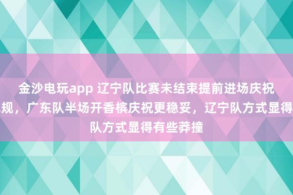 金沙电玩app 辽宁队比赛未结束提前进场庆祝吃技术犯规，广东队半场开香槟庆祝更稳妥，辽宁队方式显得有些莽撞