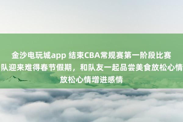 金沙电玩城app 结束CBA常规赛第一阶段比赛后，北京队迎来难得春节假期，和队友一起品尝美食放松心情增进感情