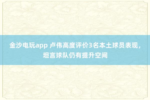 金沙电玩app 卢伟高度评价3名本土球员表现，坦言球队仍有提升空间