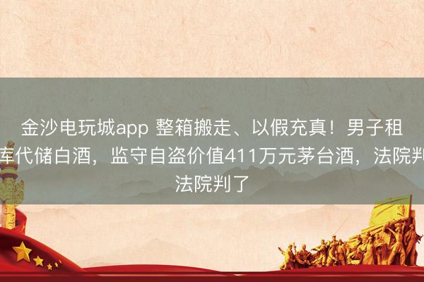 金沙电玩城app 整箱搬走、以假充真！男子租仓库代储白酒，监守自盗价值411万元茅台酒，法院判了