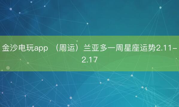金沙电玩app (周运)兰亚多一周星座运势2.11-2.17