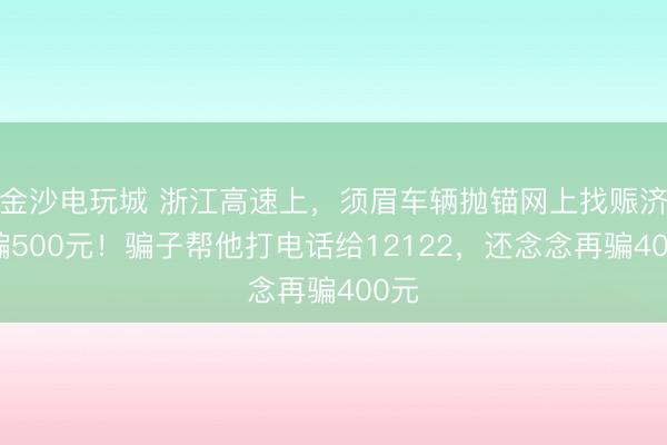 金沙电玩城 浙江高速上,须眉车辆抛锚网上找赈济被骗500元!骗子帮他打电话给12122,还念念再骗400元