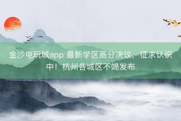 金沙电玩城app 最新学区画分决议，征求认识中！杭州各城区不竭发布