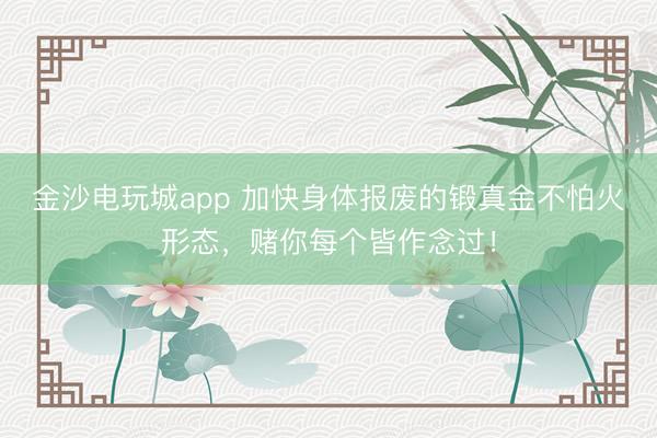 金沙电玩城app 加快身体报废的锻真金不怕火形态,赌你每个皆作念过!