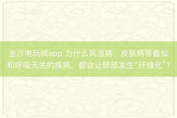 金沙电玩城app 为什么风湿病、皮肤病等看似和呼吸无关的疾病，都会让肺部发生“纤维化”？