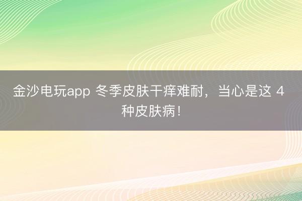 金沙电玩app 冬季皮肤干痒难耐,当心是这 4 种皮肤病!