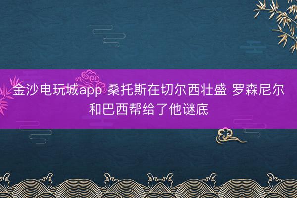 金沙电玩城app 桑托斯在切尔西壮盛 罗森尼尔和巴西帮给了他谜底