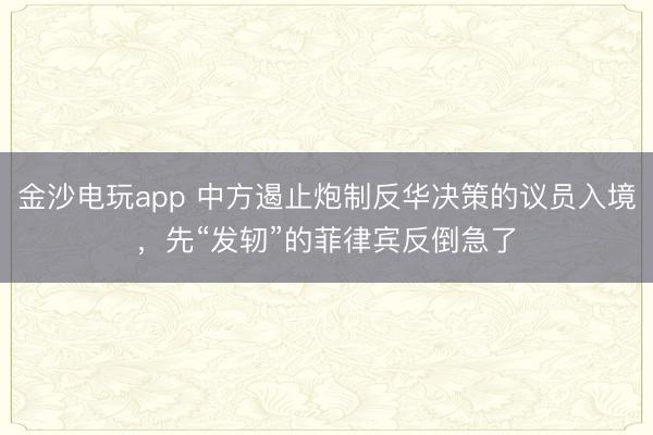 金沙电玩app 中方遏止炮制反华决策的议员入境,先“发轫”的菲律宾反倒急了