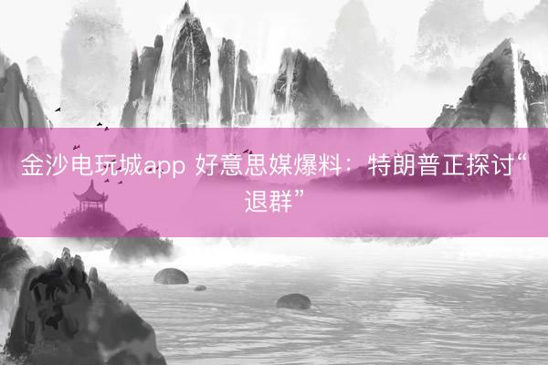 金沙电玩城app 好意思媒爆料:特朗普正探讨“退群”
