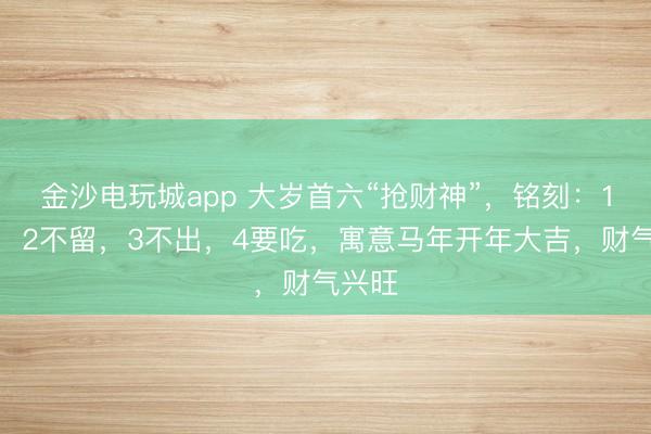 金沙电玩城app 大岁首六“抢财神”，铭刻：1要洗，2不留，3不出，4要吃，寓意马年开年大吉，财气兴旺