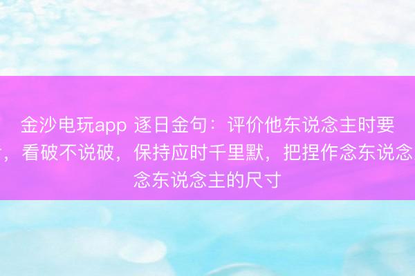金沙电玩app 逐日金句：评价他东说念主时要感性启齿，看破不说破，保持应时千里默，把捏作念东说念主的尺寸