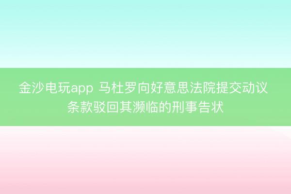 金沙电玩app 马杜罗向好意思法院提交动议 条款驳回其濒临的刑事告状