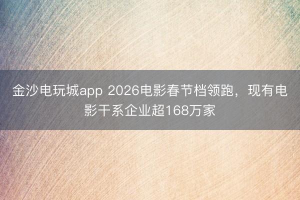 金沙电玩城app 2026电影春节档领跑，现有电影干系企业超168万家
