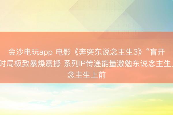 金沙电玩app 电影《奔突东说念主生3》“盲开”名时局极致暴燥震撼 系列IP传递能量激勉东说念主生上前