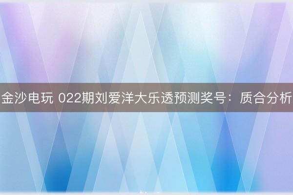 金沙电玩 022期刘爱洋大乐透预测奖号：质合分析