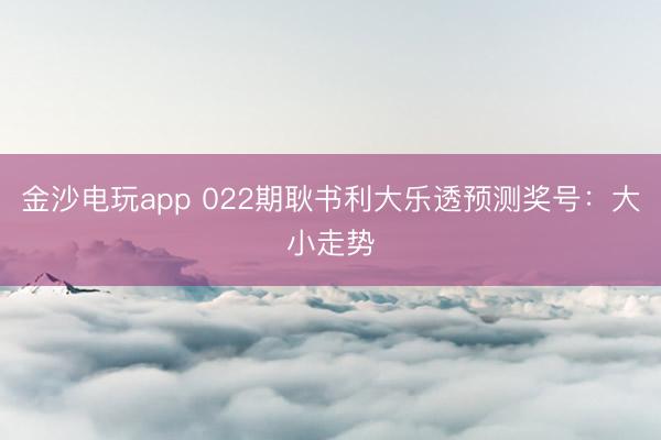 金沙电玩app 022期耿书利大乐透预测奖号:大小走势