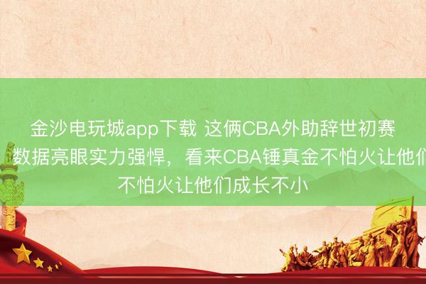 金沙电玩城app下载 这俩CBA外助辞世初赛施展拉风，数据亮眼实力强悍，看来CBA锤真金不怕火让他们成长不小