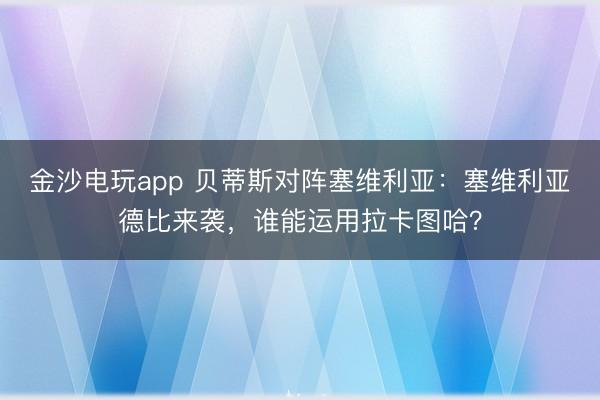 金沙电玩app 贝蒂斯对阵塞维利亚：塞维利亚德比来袭，谁能运用拉卡图哈？