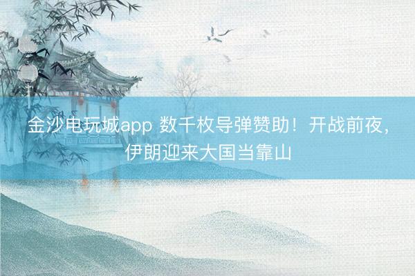 金沙电玩城app 数千枚导弹赞助！开战前夜，伊朗迎来大国当靠山